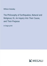 Cover image for The Philosophy of Earthquakes, Natural and Religious; Or, An Inquiry Into Their Cause, and Their Purpose