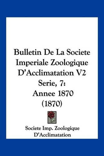 Cover image for Bulletin de La Societe Imperiale Zoologique D'Acclimatation V2 Serie, 7: Annee 1870 (1870)