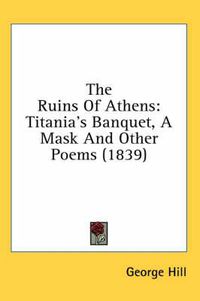 Cover image for The Ruins of Athens: Titania's Banquet, a Mask and Other Poems (1839)