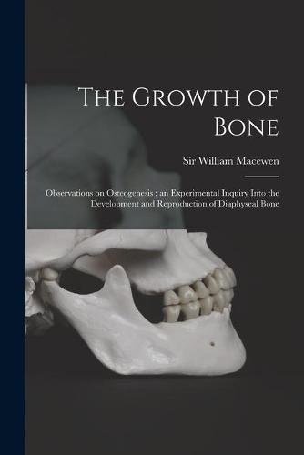 Cover image for The Growth of Bone: Observations on Osteogenesis: an Experimental Inquiry Into the Development and Reproduction of Diaphyseal Bone