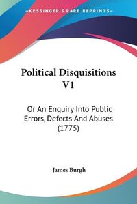 Cover image for Political Disquisitions V1: Or an Enquiry Into Public Errors, Defects and Abuses (1775)