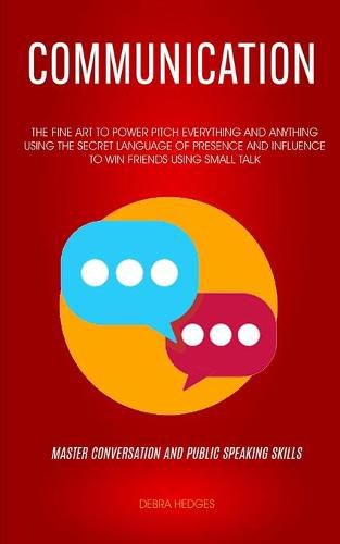 Cover image for Communication: The Fine Art To Power Pitch Everything And Anything Using The Secret Language of Presence And Influence To Win Friends Using Small Talk (Master Conversation And Public Speaking Skills)