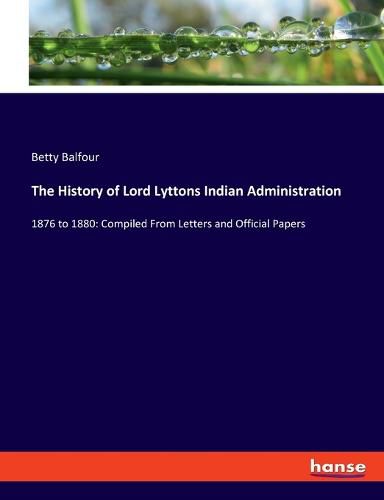 The History of Lord Lyttons Indian Administration: 1876 to 1880: Compiled From Letters and Official Papers