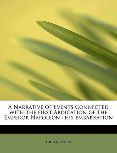 Cover image for A Narrative of Events Connected with the First Abdication of the Emperor Napoleon: His Embarkation