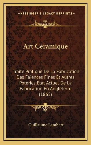 Cover image for Art Ceramique: Traite Pratique de La Fabrication Des Faiences Fines Et Autres Poteries Etat Actuel de La Fabrication En Angleterre (1865)