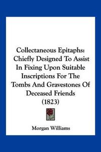 Cover image for Collectaneous Epitaphs: Chiefly Designed to Assist in Fixing Upon Suitable Inscriptions for the Tombs and Gravestones of Deceased Friends (1823)