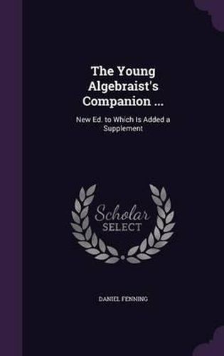 The Young Algebraist's Companion ...: New Ed. to Which Is Added a Supplement