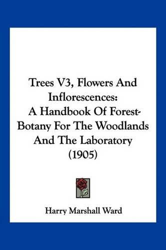 Trees V3, Flowers and Inflorescences: A Handbook of Forest-Botany for the Woodlands and the Laboratory (1905)