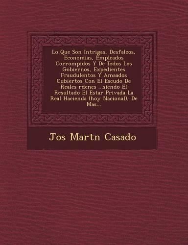 Cover image for Lo Que Son Intrigas, Desfalcos, Economias, Empleados Corrompidos y de Todos Los Gobiernos, Expedientes Fraudulentos y AMA Ados Cubiertos Con El Escudo de Reales Rdenes ...Siendo El Resultado El Estar Privada La Real Hacienda (Hoy Nacional), de Mas...