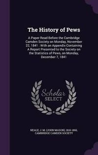 Cover image for The History of Pews: A Paper Read Before the Cambridge Camden Society on Monday, November 22, 1841: With an Appendix Containing a Report Presented to the Society on the Statistics of Pews, on Monday, December 7, 1841