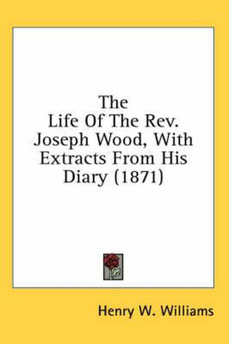 Cover image for The Life of the REV. Joseph Wood, with Extracts from His Diary (1871)