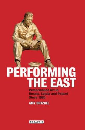 Cover image for Performing the East: Performance Art in Russia, Latvia and Poland since 1980