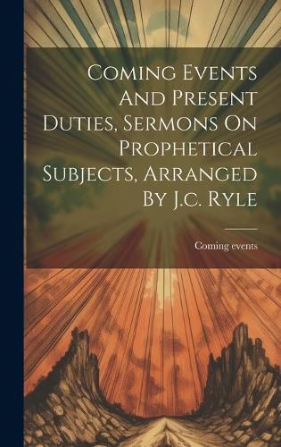 Cover image for Coming Events And Present Duties, Sermons On Prophetical Subjects, Arranged By J.c. Ryle