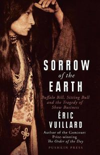 Cover image for Sorrow of the Earth: Buffalo Bill, Sitting Bull and the Tragedy of Show Business
