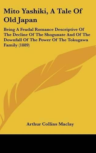 Cover image for Mito Yashiki, a Tale of Old Japan: Being a Feudal Romance Descriptive of the Decline of the Shogunate and of the Downfall of the Power of the Tokugawa Family (1889)
