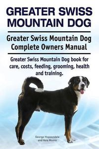 Cover image for Greater Swiss Mountain Dog. Greater Swiss Mountain Dog Complete Owners Manual. Greater Swiss Mountain Dog book for care, costs, feeding, grooming, health and training.