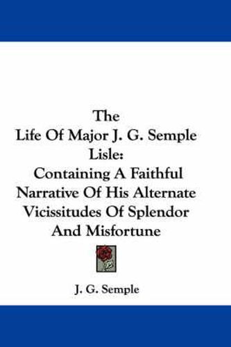 Cover image for The Life of Major J. G. Semple Lisle: Containing a Faithful Narrative of His Alternate Vicissitudes of Splendor and Misfortune