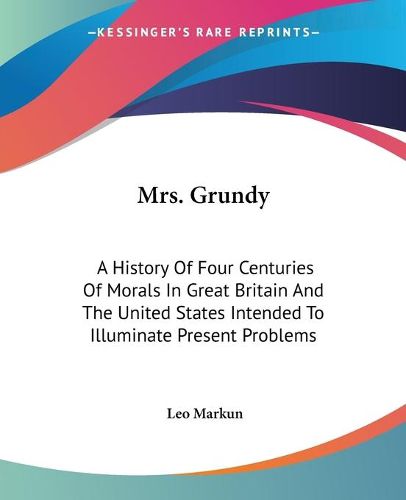 Cover image for Mrs. Grundy: A History of Four Centuries of Morals in Great Britain and the United States Intended to Illuminate Present Problems