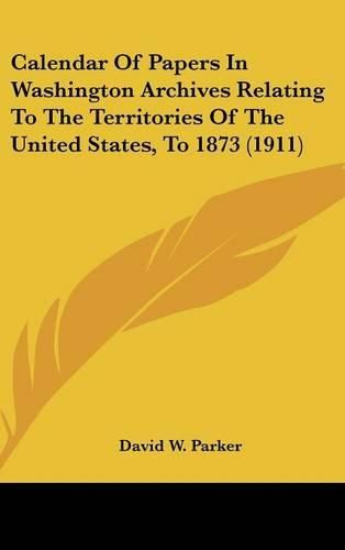 Cover image for Calendar of Papers in Washington Archives Relating to the Territories of the United States, to 1873 (1911)