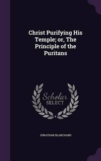 Cover image for Christ Purifying His Temple; Or, the Principle of the Puritans