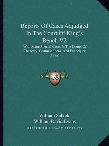 Reports of Cases Adjudged in the Court of King's Bench V2: With Some Special Cases in the Courts of Chancery, Common Pleas, and Exchequer (1795)