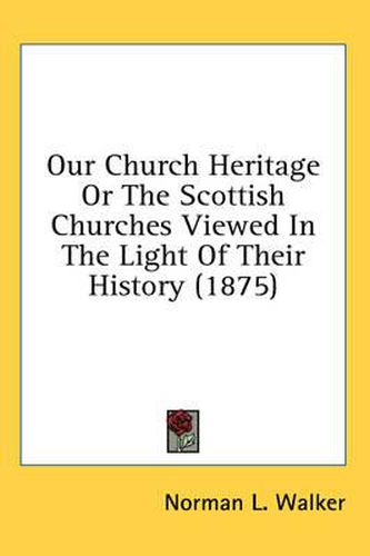 Cover image for Our Church Heritage or the Scottish Churches Viewed in the Light of Their History (1875)