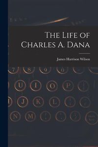 Cover image for The Life of Charles A. Dana