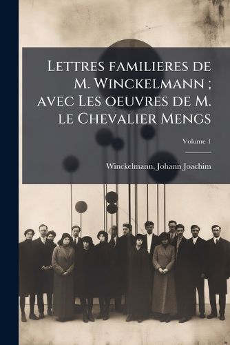Cover image for Lettres Familieres de M. Winckelmann; Avec Les Oeuvres de M. Le Chevalier Mengs Volume 1
