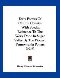 Cover image for Early Potters of Clinton County: With Special Reference to the Work Done in Sugar Valley by the Pioneer Pennsylvania Potters (1916)