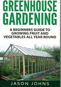 Cover image for Greenhouse Gardening: A Beginners Guide To Growing Fruit and Vegetables All Year Round