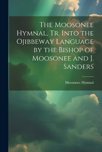 Cover image for The Moosonee Hymnal, Tr. Into the Ojibbeway Language by the Bishop of Moosonee and J. Sanders