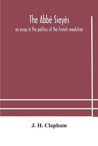 Cover image for The Abbe Sieyes: an essay in the politics of the French revolution