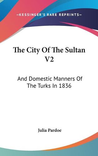 The City of the Sultan V2: And Domestic Manners of the Turks in 1836