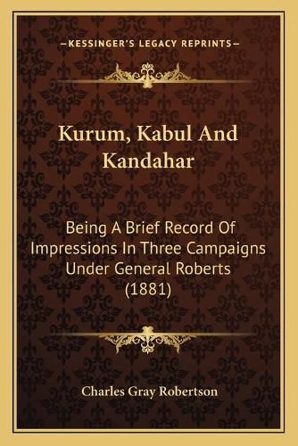 Cover image for Kurum, Kabul and Kandahar: Being a Brief Record of Impressions in Three Campaigns Under General Roberts (1881)