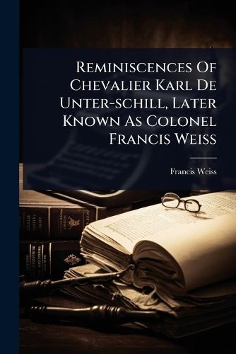 Cover image for Reminiscences Of Chevalier Karl De Unter-schill, Later Known As Colonel Francis Weiss