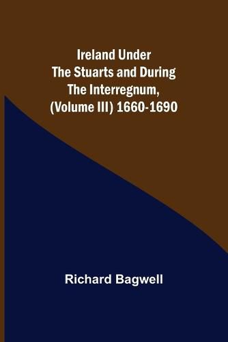 Ireland under the Stuarts and during the Interregnum, (Volume III) 1660-1690