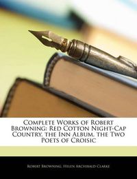 Cover image for Complete Works of Robert Browning: Red Cotton Night-Cap Country. the Inn Album. the Two Poets of Croisic
