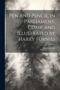 Cover image for Pen and Pencil in Parliament, Comp. and Illustrated by Harry Furniss