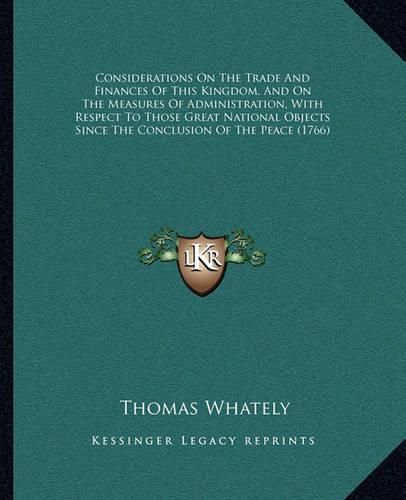 Considerations on the Trade and Finances of This Kingdom, and on the Measures of Administration, with Respect to Those Great National Objects Since the Conclusion of the Peace (1766)