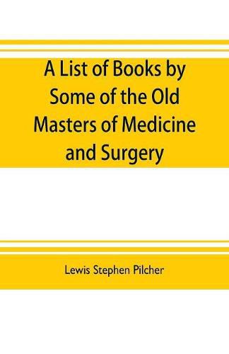 A list of books by some of the old masters of medicine and surgery together with books on the history of medicine and on medical biography in the possession of Lewis Stephen Pilcher; with biographical and bibliographical notes and reproductions of some title