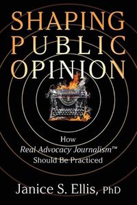 Cover image for Shaping Public Opinion: How Real Advocacy Journalism(TM) Should Be Practiced