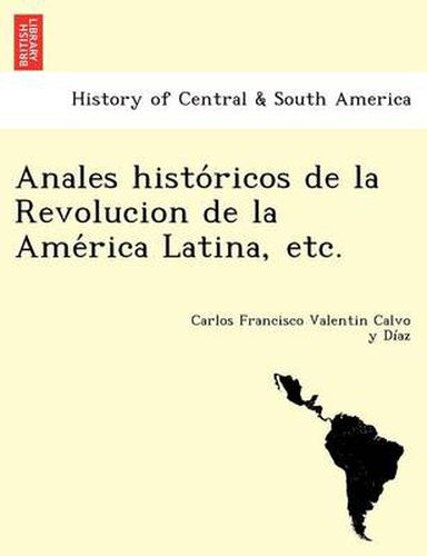 Anales histo ricos de la Revolucion de la Ame rica Latina, etc.