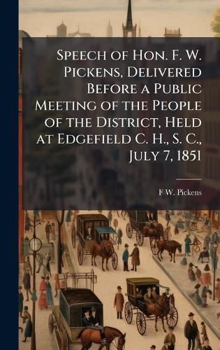 Cover image for Speech of Hon. F. W. Pickens, Delivered Before a Public Meeting of the People of the District, Held at Edgefield C. H., S. C., July 7, 1851