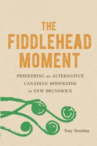 Cover image for The Fiddlehead Moment: Pioneering an Alternative Canadian Modernism in New Brunswick