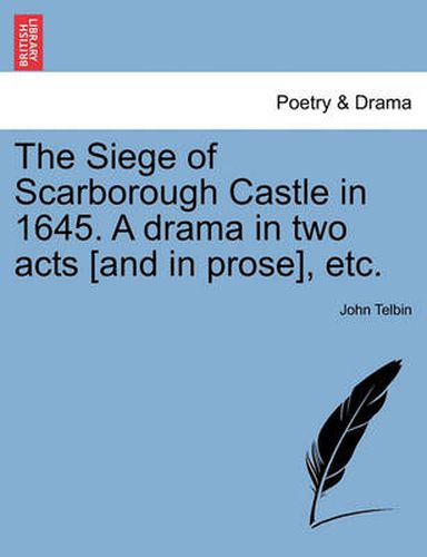 Cover image for The Siege of Scarborough Castle in 1645. a Drama in Two Acts [and in Prose], Etc.