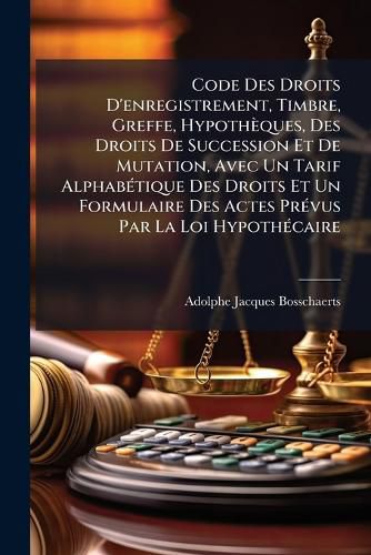 Cover image for Code Des Droits D'Enregistrement, Timbre, Greffe, Hypothques, Des Droits de Succession Et de Mutation, Avec Un Tarif Alphabtique Des Droits Et Un Formulaire Des Actes Prvus Par La Loi Hypothcaire: Il Comprend En Outre: Les Lois Sur La Nouvelle Org