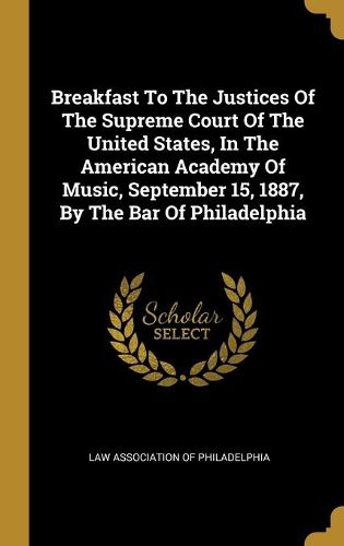 Breakfast To The Justices Of The Supreme Court Of The United States, In The American Academy Of Music, September 15, 1887, By The Bar Of Philadelphia