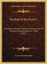 Cover image for The Book of the Dead V1 the Book of the Dead V1: The Papyrus of Ani, Scribe and Treasurer of the Temples of Ethe Papyrus of Ani, Scribe and Treasurer of the Temples of Egypt, about B.C. 1490 (1913) Gypt, about B.C. 1490 (1913)