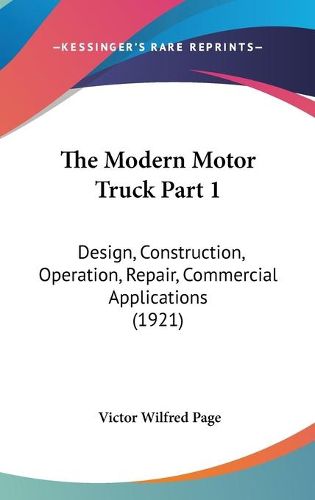 Cover image for The Modern Motor Truck Part 1: Design, Construction, Operation, Repair, Commercial Applications (1921)