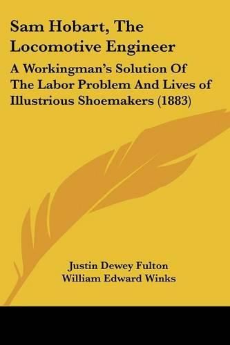 Sam Hobart, the Locomotive Engineer: A Workingman's Solution of the Labor Problem and Lives of Illustrious Shoemakers (1883)